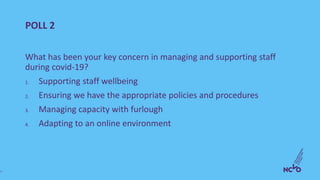 POLL 2
What has been your key concern in managing and supporting staff
during covid-19?
1. Supporting staff wellbeing
2. E...