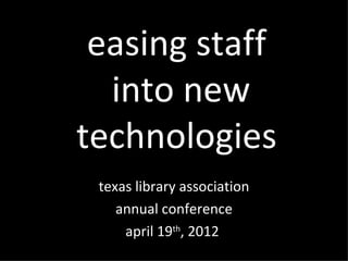 easing staff
  into new
technologies
 texas library association
    annual conference
     april 19th, 2012
 