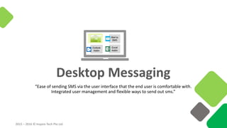 2015 – 2016 © Inspire-Tech Pte Ltd
Desktop Messaging
“Ease of sending SMS via the user interface that the end user is comfortable with.
Integrated user management and flexible ways to send out sms.”
Outlook
Addin
Excel
Addin
Mail to
SMS
 