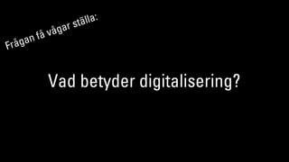 Vad betyder digitalisering?
Frågan få vågar ställa:
 