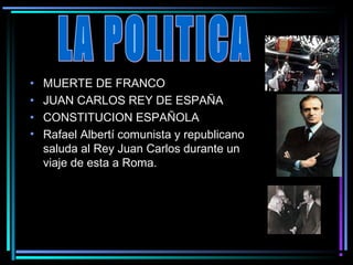 •   MUERTE DE FRANCO
•   JUAN CARLOS REY DE ESPAÑA
•   CONSTITUCION ESPAÑOLA
•   Rafael Albertí comunista y republicano
    saluda al Rey Juan Carlos durante un
    viaje de esta a Roma.
 