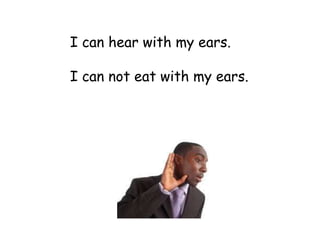 I can hear with my ears.

I can not eat with my ears.
 