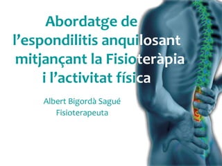 Albert Bigordà Sagué
Fisioterapeuta
Abordatge de .
l’espondilitis anquilosant
mitjançant la Fisioteràpia
i l’activitat física .
 