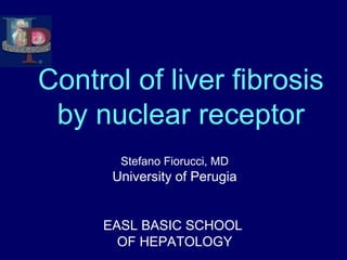 Control of liver fibrosis
 by nuclear receptor
       Stefano Fiorucci, MD
      University of Perugia


     EASL BASIC SCHOOL
       OF HEPATOLOGY
 