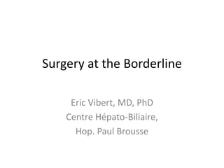 Surgery at the Borderline
Eric Vibert, MD, PhD
Centre Hépato-Biliaire,
Hop. Paul Brousse
 