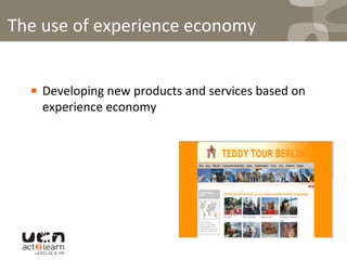 ! Developing	
  new	
  products	
  and	
  services	
  based	
  on	
  
experience	
  economy	
  
	
  
	
  
	
  
The	
  use	
  of	
  experience	
  economy	
  
 