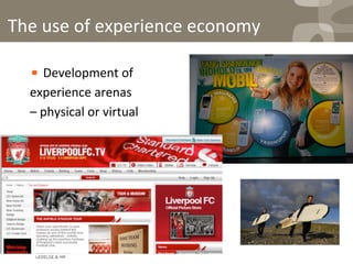 ! Development	
  of	
  	
  
experience	
  arenas	
  	
  
–	
  physical	
  or	
  virtual	
  
The	
  use	
  of	
  experience	
  economy	
  
 