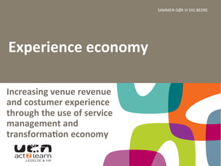 SAMMEN	
  GØR	
  VI	
  DIG	
  BEDRE	
  
1	
  
Increasing	
  venue	
  revenue	
  
and	
  costumer	
  experience	
  
through	
  the	
  use	
  of	
  service	
  
management	
  and	
  
transforma5on	
  economy	
  
Experience	
  economy	
  	
  
	
  
 