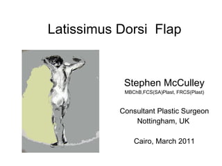 Latissimus Dorsi  Flap Stephen McCulley MBChB,FCS(SA)Plast, FRCS(Plast) Consultant Plastic Surgeon Nottingham, UK  Cairo, March 2011 