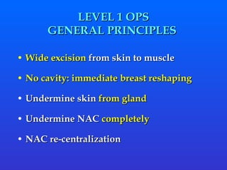 LEVEL 1 OPS GENERAL PRINCIPLES  Wide excision  from skin to muscle   No cavity: immediate breast reshaping Undermine skin  from gland  Undermine NAC  completely  NAC re-centralization 