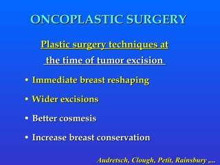 ONCOPLASTIC SURGERY  Immediate breast reshaping  Wider excisions Better cosmesis Increase breast conservation Plastic surgery techniques at the time of tumor excision  Audretsch, Clough, Petit,   Rainsbury ,... 