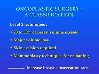 ONCOPLASTIC SURGERY :  A CLASSIFICATION  Level 2 techniques : 20 to 50% of breast volume excised Major volume loss Skin excision required  Mammoplasty techniques for reshaping Increase breast conservation rates 