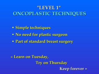 " LEVEL 1 "   ONCOPLASTIC TECHNIQUES Simple techniques  No need for plastic surgeon  Part of standard breast surgery « Learn on Tuesday,  Try on Thursday Keep forever »    