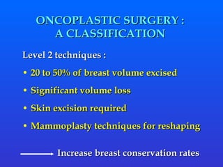 ONCOPLASTIC SURGERY :  A CLASSIFICATION  Level 2 techniques : 20 to 50% of breast volume excised Significant volume loss Skin excision required  Mammoplasty techniques for reshaping Increase breast conservation rates 