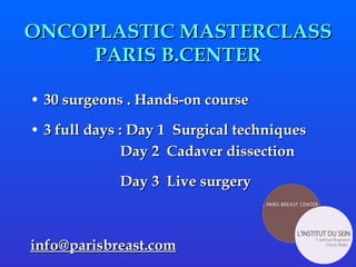 ONCOPLASTIC MASTERCLASS  PARIS B.CENTER  30 surgeons . Hands-on course  3 full days : Day 1  Surgical techniques  Day 2  Cadaver dissection Day 3  Live surgery  [email_address] 