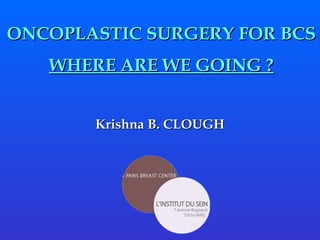 ONCOPLASTIC SURGERY FOR BCS WHERE ARE WE GOING ? Krishna B. CLOUGH 
