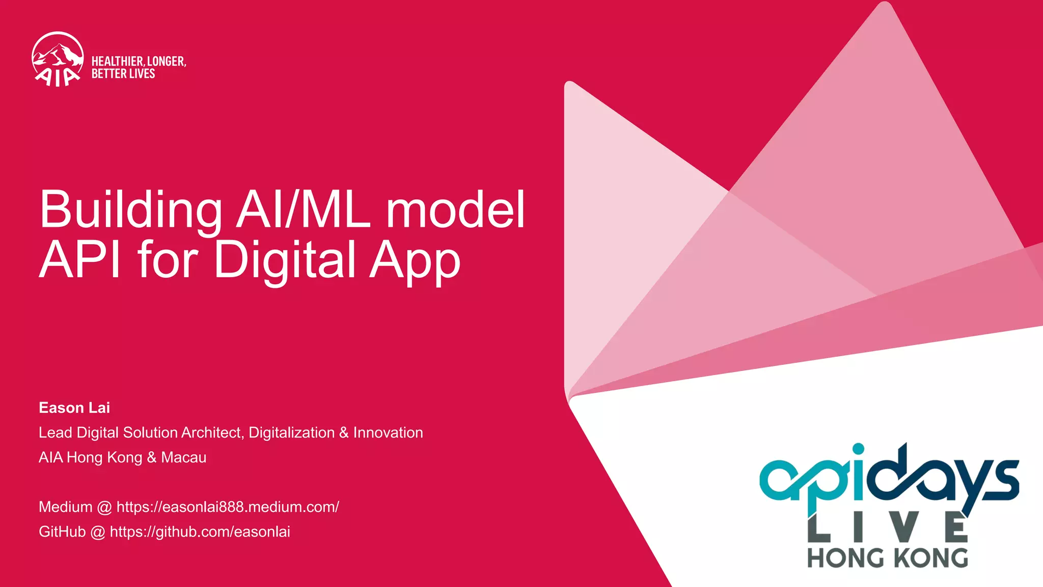 AIA confidential and proprietary information. Not for distribution.
AIA confidential and proprietary information. Not for distribution.
Eason Lai
Lead Digital Solution Architect, Digitalization & Innovation
AIA Hong Kong & Macau
Medium @ https://easonlai888.medium.com/
GitHub @ https://github.com/easonlai
Building AI/ML model
API for Digital App