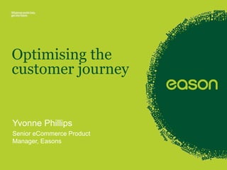 Optimising the 
customer journey 
Yvonne Phillips 
Senior eCommerce Product 
Manager, Easons 
 