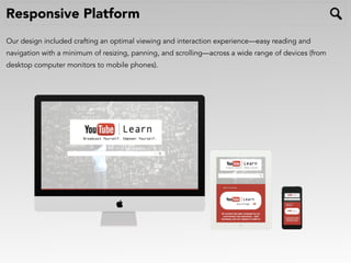 Responsive Platform
Our design included crafting an optimal viewing and interaction experience—easy reading and
navigation with a minimum of resizing, panning, and scrolling—across a wide range of devices (from
desktop computer monitors to mobile phones).
 