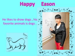 He likes to draw dogs , his
favorite animals is dogs .
 