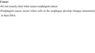 Causes


•It's not exactly clear what causes esophageal cancer.


•Esophageal cancer occurs when cells in the esophagus develop changes (mutations)
in their DNA.
 