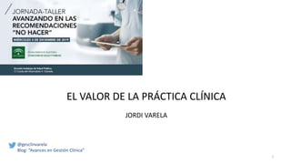 1
EL VALOR DE LA PRÁCTICA CLÍNICA
JORDI VARELA
@gesclinvarela
Blog: “Avances en Gestión Clínica”
 