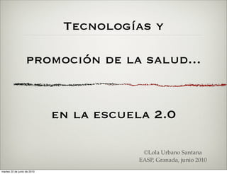 Tecnologías y

                   promoción de la salud...


                             en la escuela 2.0

                                         ©Lola Urbano Santana
                                        EASP, Granada, junio 2010
martes 22 de junio de 2010
 