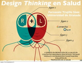 Design Thinking en Salud
Fernando Trujillo Sáez
Universidad de Granada

V EXPERTO EN PROMOCIÓN DE LA SALUD EN
CONTEXTOS SANITARIOS, EDUCATIVOS Y SOCIALES
MÓDULO II: INTERVENCIÓN E INVESTIGACIÓN
EVALUATIVA EN
PROMOCIÓN DE LA SALUD.
jueves, 21 de noviembre de 13

 