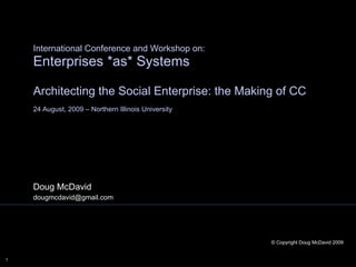 Doug McDavid [email_address] International Conference and Workshop on: Enterprises *as* Systems Architecting the Social Enterprise: the Making of CC 24 August, 2009 – Northern Illinois University  