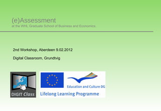 (e)Assessment
at the WHL Graduate School of Business and Economics.




2nd Workshop, Aberdeen 9.02.2012

Digital Classroom, Grundtvig
 