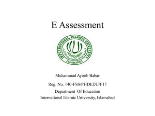 E Assessment
Muhammad Ayoob Babar
Reg. No. 140-FSS/PHDEDU/F17
Department Of Education
International Islamic University, Islamabad
 