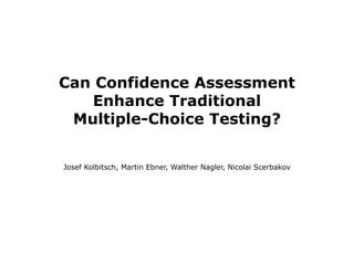 Can Confidence Assessment
   Enhance Traditional
 Multiple-Choice Testing?


Josef Kolbitsch, Martin Ebner, Walther Nagler, Nicolai Scerbakov