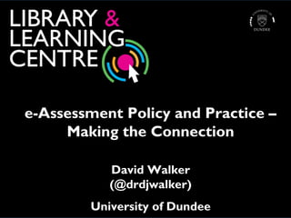 e-Assessment Policy and Practice –
Making the Connection
David Walker
(@drdjwalker)
University of Dundee

 