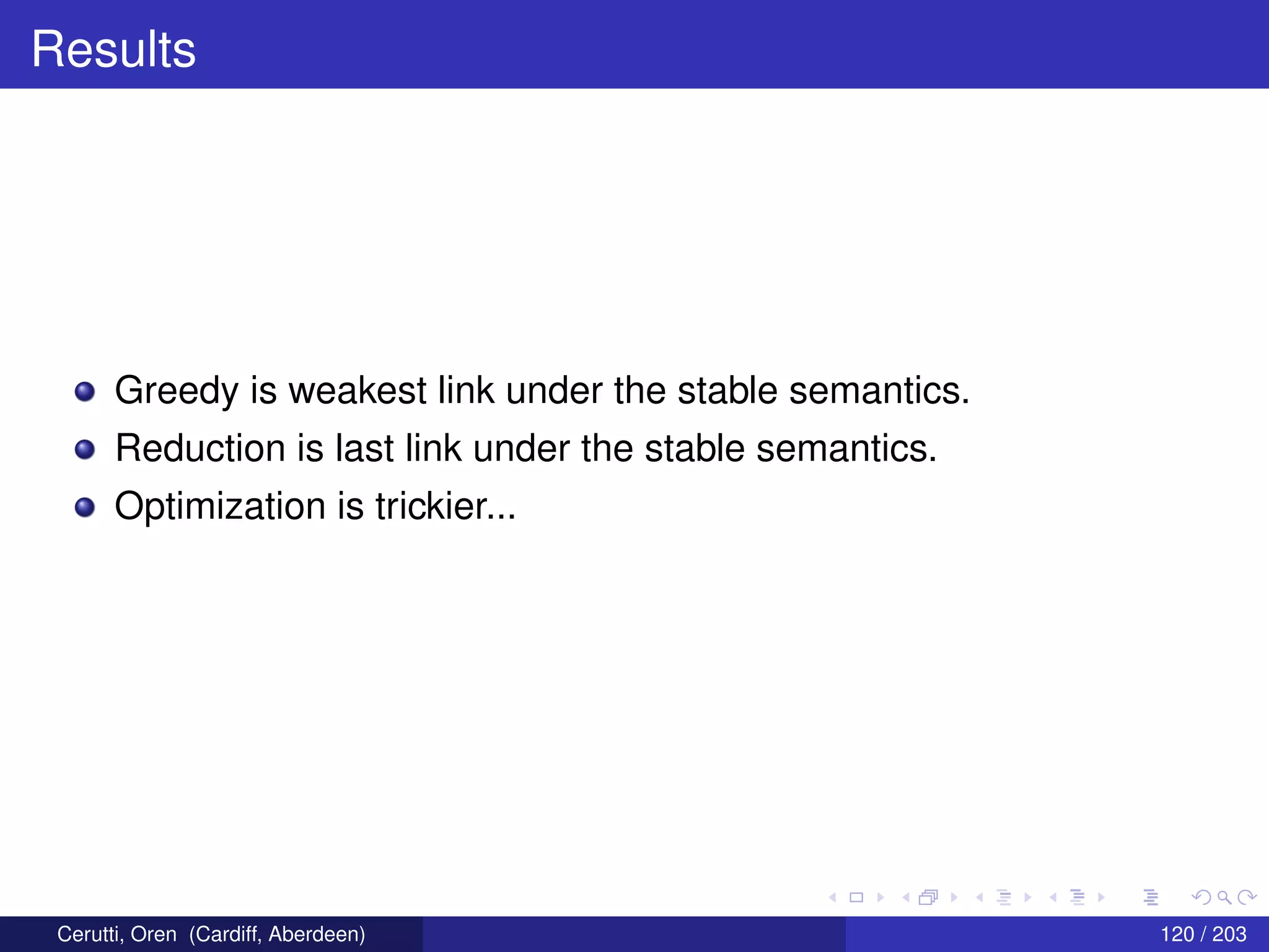 Results
Greedy is weakest link under the stable semantics.
Reduction is last link under the stable semantics.
Optimization is trickier...
Cerutti, Oren (Cardiff, Aberdeen) 120 / 203
 