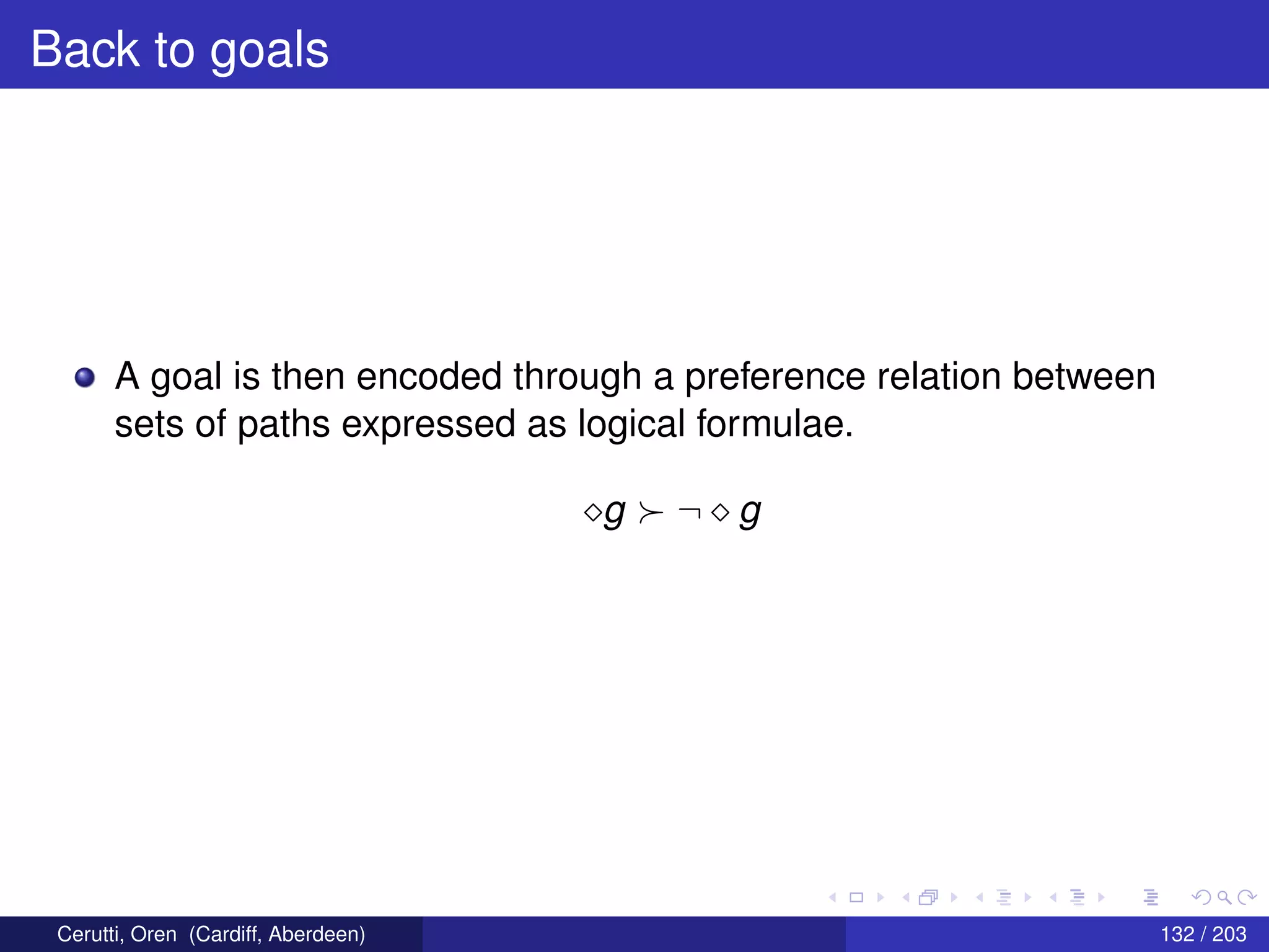 Back to goals
A goal is then encoded through a preference relation between
sets of paths expressed as logical formulae.
g ¬ g
Cerutti, Oren (Cardiff, Aberdeen) 132 / 203
 