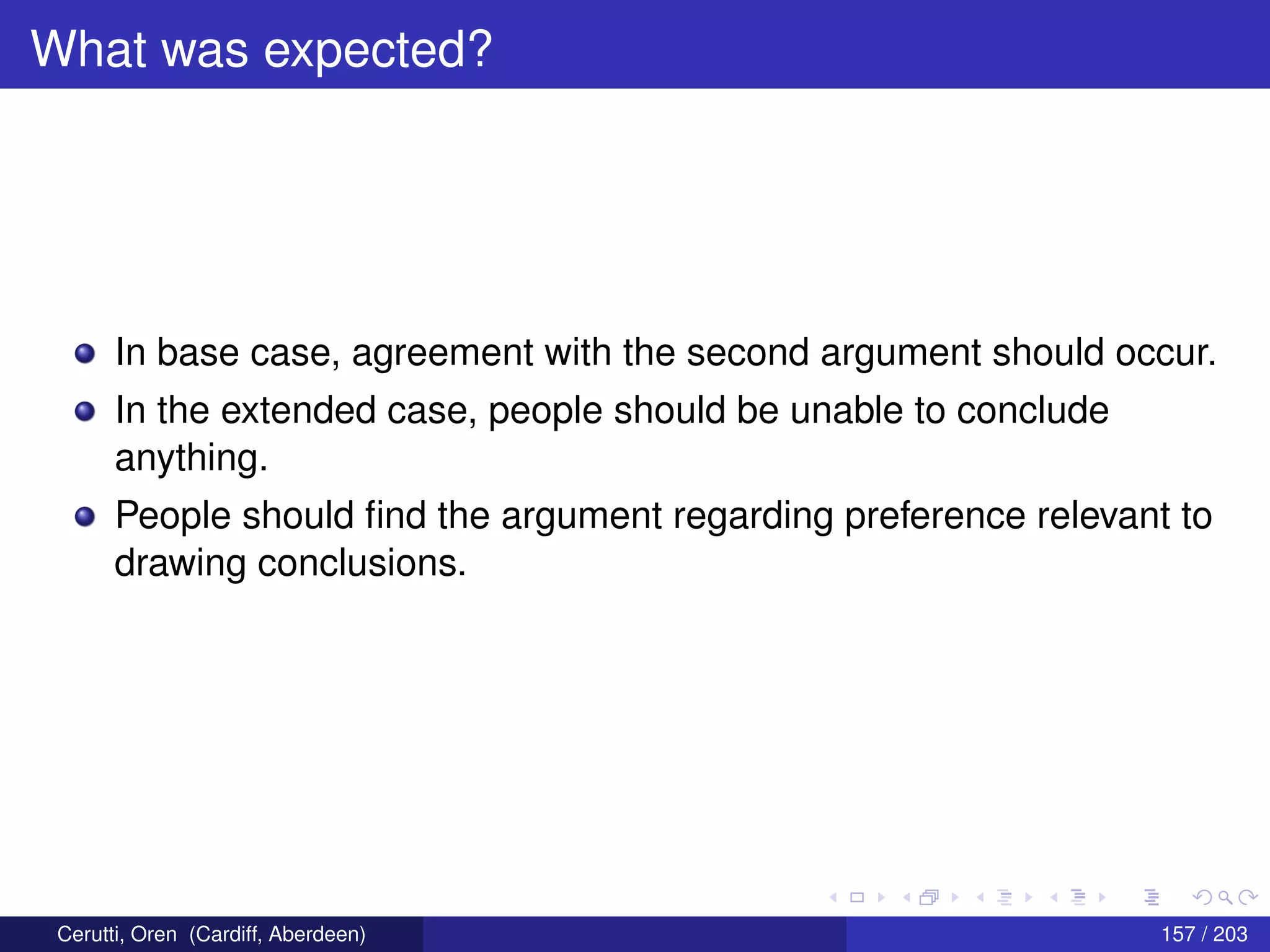 What was expected?
In base case, agreement with the second argument should occur.
In the extended case, people should be unable to conclude
anything.
People should ﬁnd the argument regarding preference relevant to
drawing conclusions.
Cerutti, Oren (Cardiff, Aberdeen) 157 / 203
 