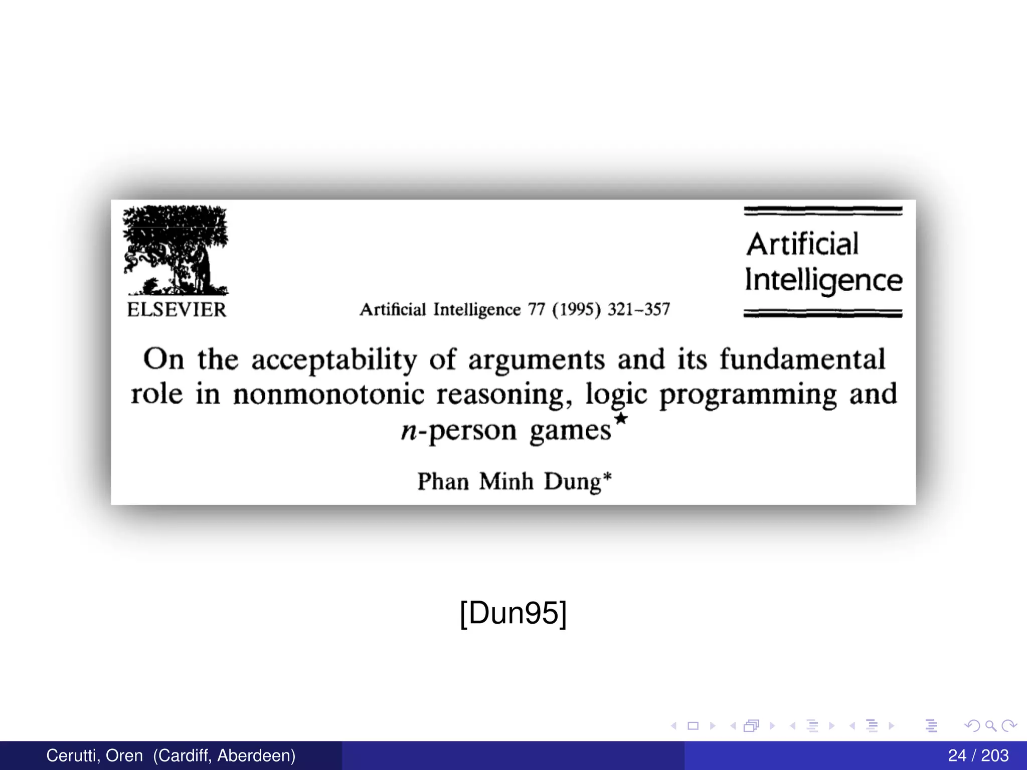 Artificial
Intelligence
Arti cialIntelligence 77 (1995) 321v357
On the acceptability of arguments and its fundamental
role in nonmonotonic reasoning, logic programming and
n-person games*
Phan Minh Dung*
[Dun95]
Cerutti, Oren (Cardiff, Aberdeen) 24 / 203
 