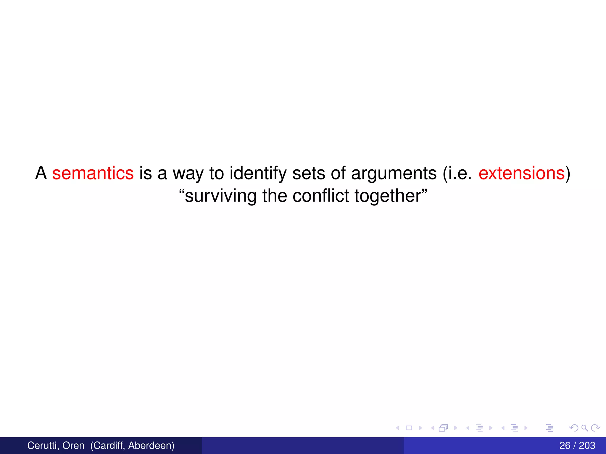 A semantics is a way to identify sets of arguments (i.e. extensions)
“surviving the conﬂict together”
Cerutti, Oren (Cardiff, Aberdeen) 26 / 203
 