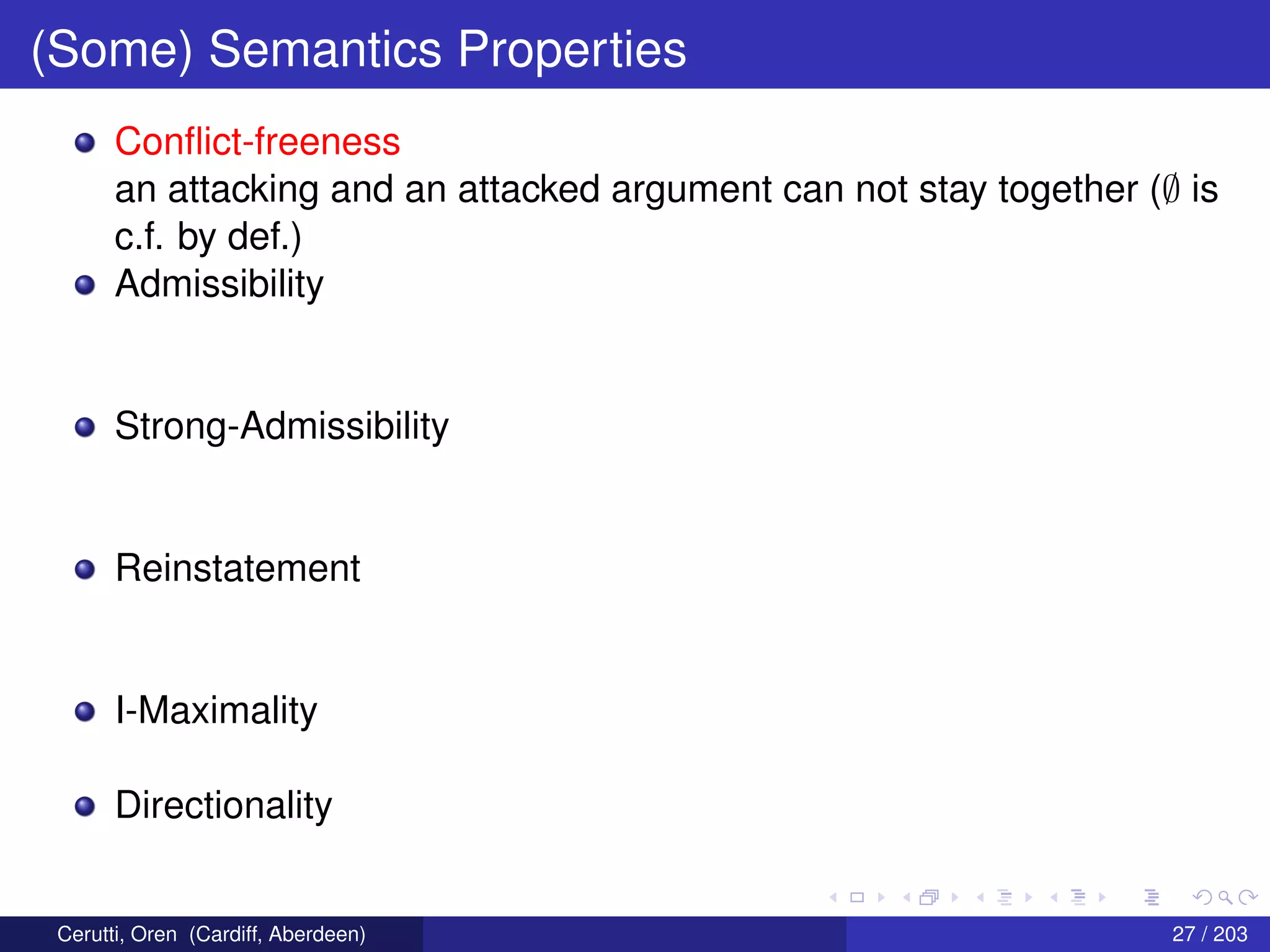 (Some) Semantics Properties
Conﬂict-freeness
an attacking and an attacked argument can not stay together (∅ is
c.f. by def.)
Admissibility
Strong-Admissibility
Reinstatement
I-Maximality
Directionality
Cerutti, Oren (Cardiff, Aberdeen) 27 / 203
 