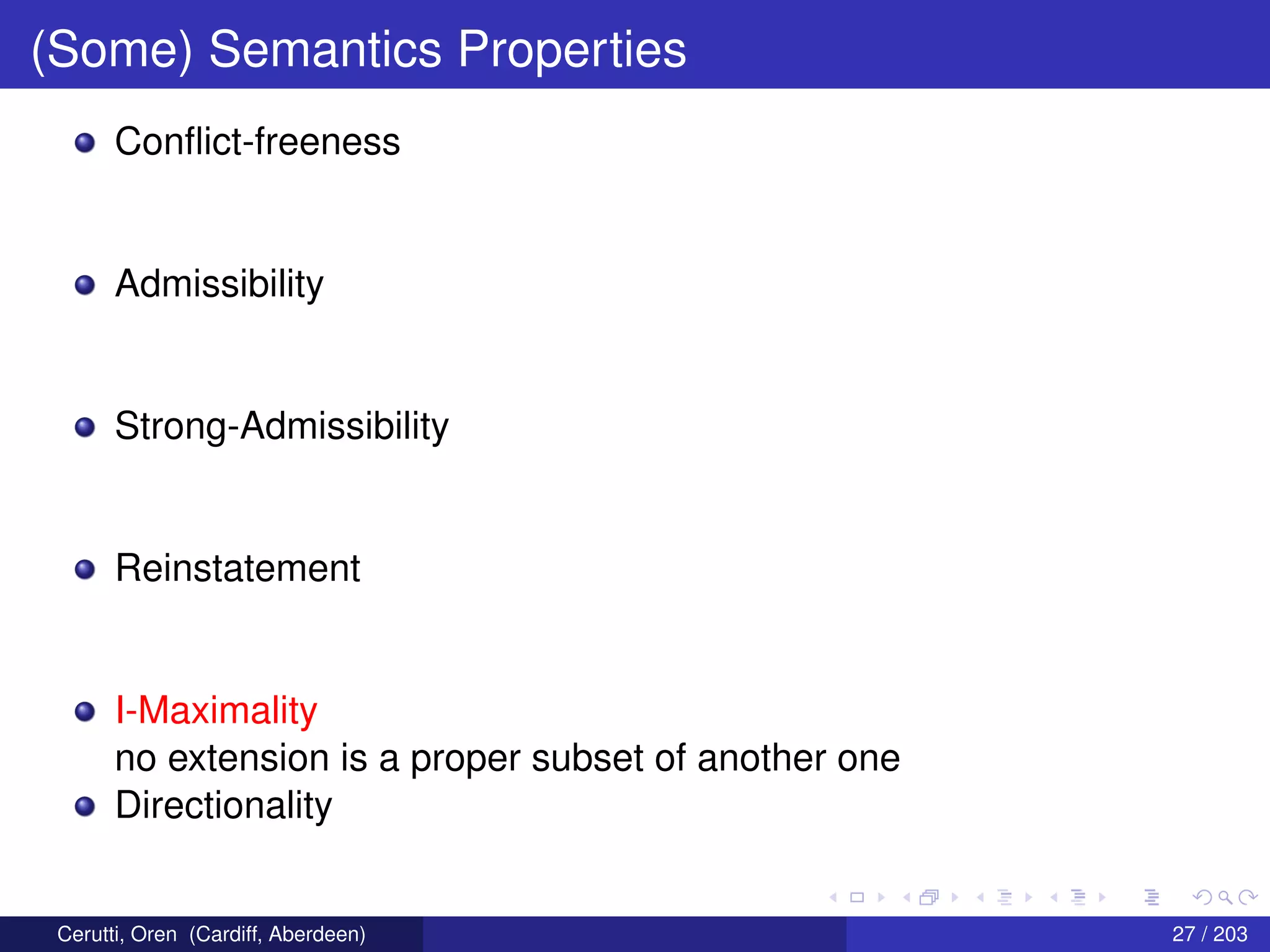 (Some) Semantics Properties
Conﬂict-freeness
Admissibility
Strong-Admissibility
Reinstatement
I-Maximality
no extension is a proper subset of another one
Directionality
Cerutti, Oren (Cardiff, Aberdeen) 27 / 203
 