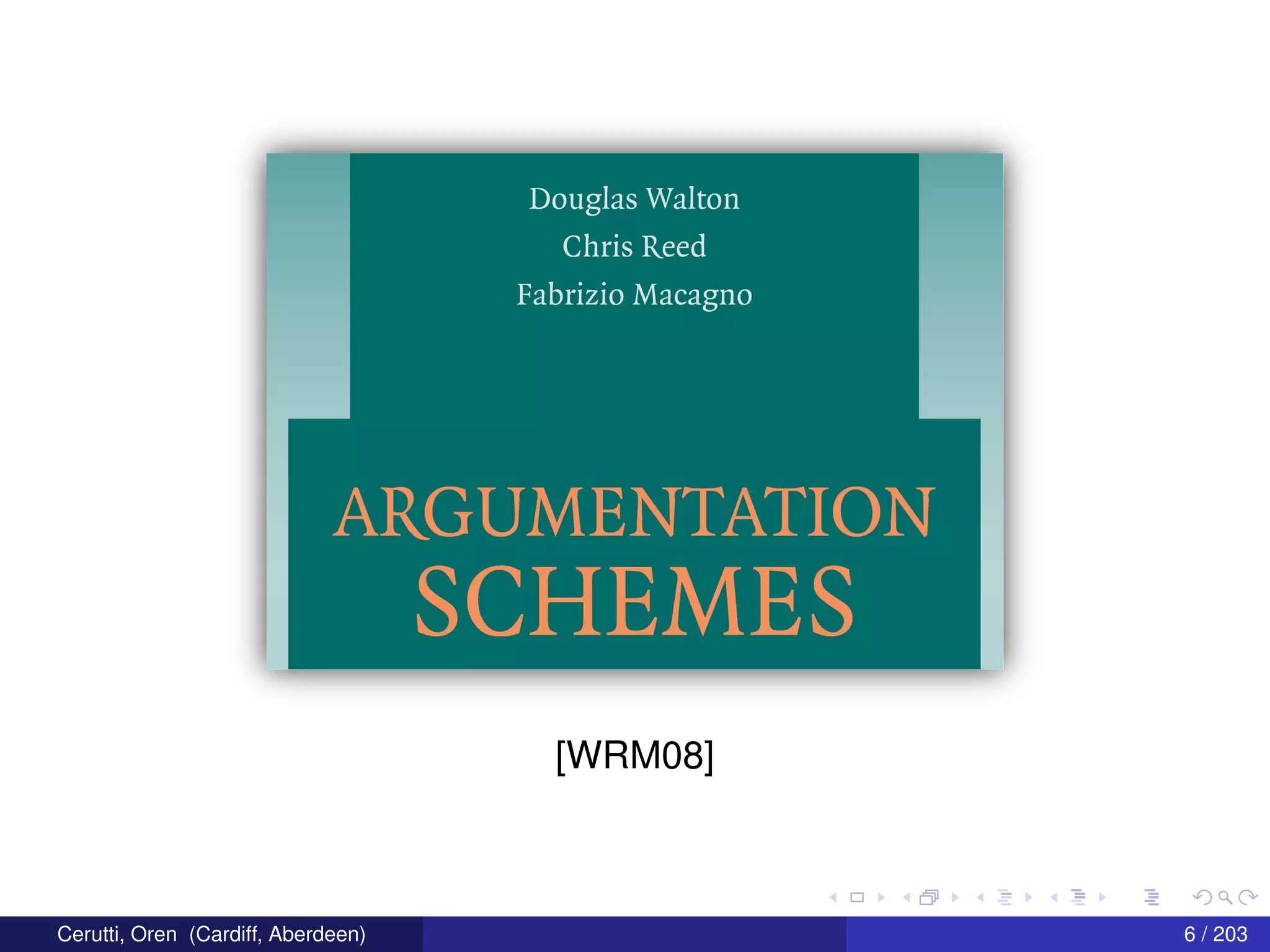 Douglas Walton
Chris Reed
Fabrizio Macagno
ARGUMENTATION
SCHEMES
[WRM08]
Cerutti, Oren (Cardiff, Aberdeen) 6 / 203
 