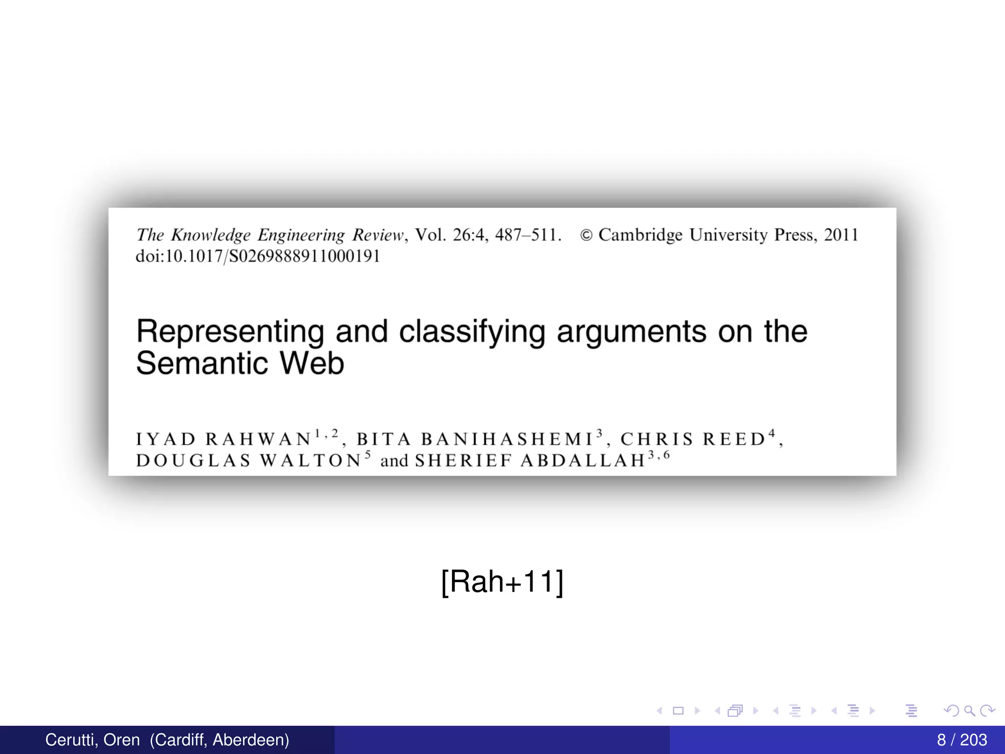 The Knowledge Engineering Review, Vol. 26:4, 487—51 1. © Cambridge University Press, 2011
doi:10.1017/S0269888911000191
Representing and classifying arguments on the
Semantic Web
IYAD RAHWAN1‘2, B_ITA BANIHASHEMI3, CHRIS REED4,
DOUGLAS WALTON” and SHERIEF ABDALLAH”
[Rah+11]
Cerutti, Oren (Cardiff, Aberdeen) 8 / 203
 