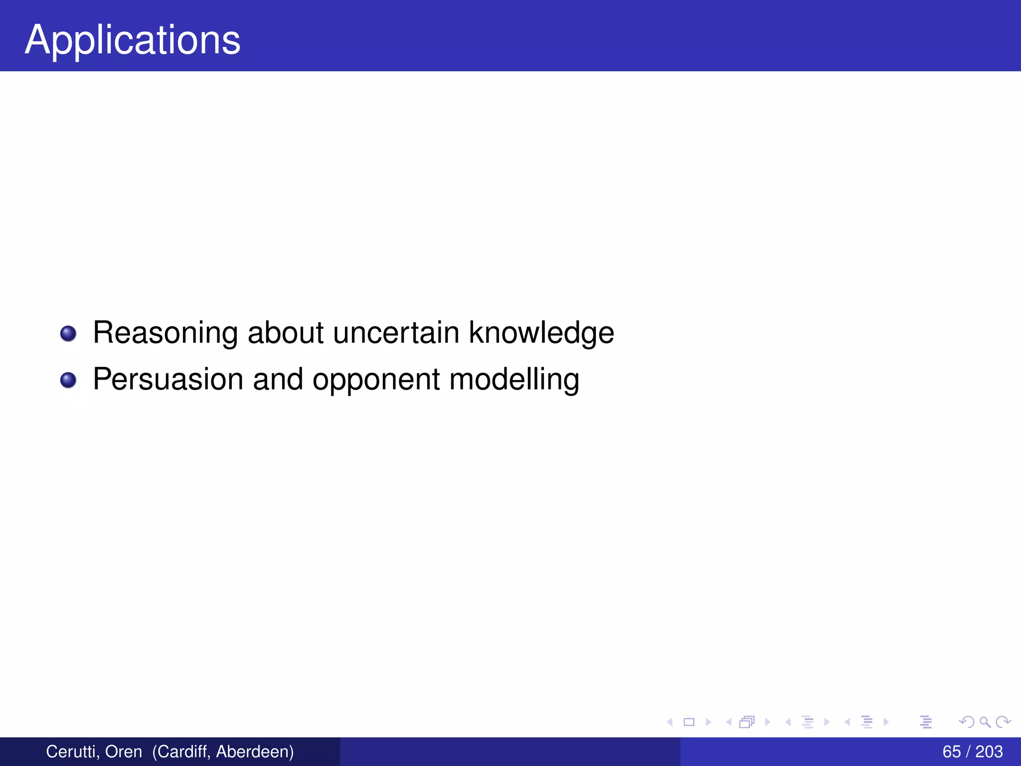 Applications
Reasoning about uncertain knowledge
Persuasion and opponent modelling
Cerutti, Oren (Cardiff, Aberdeen) 65 / 203
 
