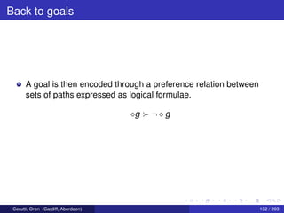 Back to goals
A goal is then encoded through a preference relation between
sets of paths expressed as logical formulae.
g ¬ g
Cerutti, Oren (Cardiff, Aberdeen) 132 / 203
 
