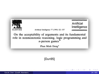 Artificial
Intelligence
Arti cialIntelligence 77 (1995) 321v357
On the acceptability of arguments and its fundamental
role in nonmonotonic reasoning, logic programming and
n-person games*
Phan Minh Dung*
[Dun95]
Cerutti, Oren (Cardiff, Aberdeen) 24 / 203
 
