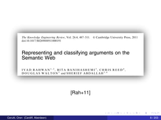 The Knowledge Engineering Review, Vol. 26:4, 487—51 1. © Cambridge University Press, 2011
doi:10.1017/S0269888911000191
Representing and classifying arguments on the
Semantic Web
IYAD RAHWAN1‘2, B_ITA BANIHASHEMI3, CHRIS REED4,
DOUGLAS WALTON” and SHERIEF ABDALLAH”
[Rah+11]
Cerutti, Oren (Cardiff, Aberdeen) 8 / 203
 