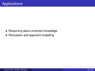 Applications
Reasoning about uncertain knowledge
Persuasion and opponent modelling
Cerutti, Oren (Cardiff, Aberdeen) 65 / 203
 