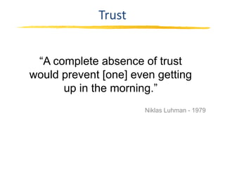 Trust


 “A complete absence of trust
would prevent [one] even getting
      up in the morning.”
                      Niklas Luhman - 1979
 