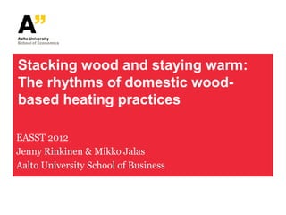 Stacking wood and staying warm:
The rhythms of domestic wood-
based heating practices

EASST 2012
Jenny Rinkinen & Mikko Jalas
Aalto University School of Business
 