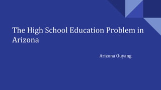 The High School Education Problem in
Arizona
Astoria Ouyang
 